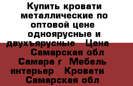 Купить кровати металлические по оптовой цене, одноярусные и двухъярусные › Цена ­ 850 - Самарская обл., Самара г. Мебель, интерьер » Кровати   . Самарская обл.